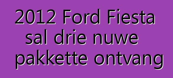 2012 Ford Fiesta sal drie nuwe pakkette ontvang