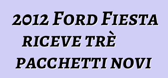 2012 Ford Fiesta riceve trè pacchetti novi