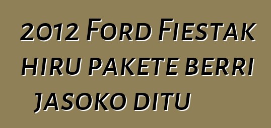 2012 Ford Fiestak hiru pakete berri jasoko ditu