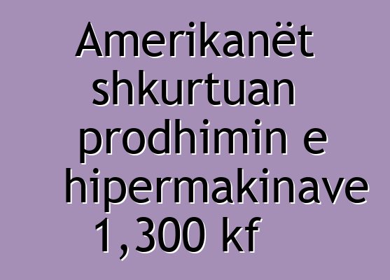 Amerikanët shkurtuan prodhimin e hipermakinave 1,300 kf