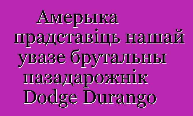 Амерыка прадставіць нашай увазе брутальны пазадарожнік Dodge Durango