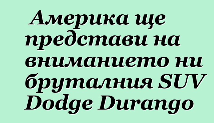 Америка ще представи на вниманието ни бруталния SUV Dodge Durango