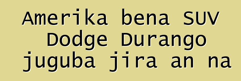 Amerika bɛna SUV Dodge Durango juguba jira an na