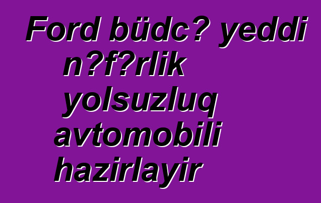 Ford büdcə yeddi nəfərlik yolsuzluq avtomobili hazırlayır