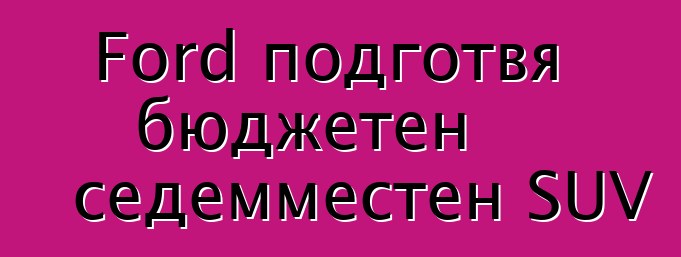 Ford подготвя бюджетен седемместен SUV