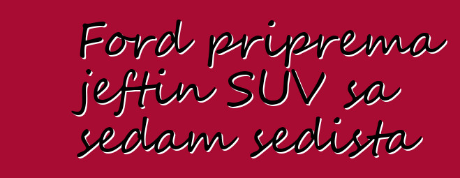 Ford priprema jeftin SUV sa sedam sedišta