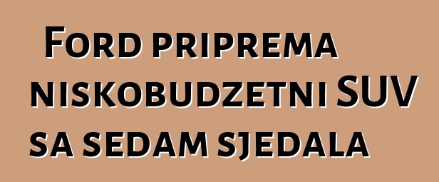 Ford priprema niskobudžetni SUV sa sedam sjedala