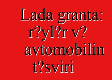 Lada granta: rəylər və avtomobilin təsviri