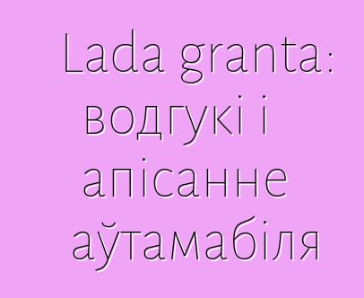 Lada granta: водгукі і апісанне аўтамабіля