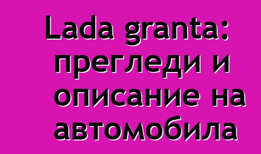 Lada granta: прегледи и описание на автомобила