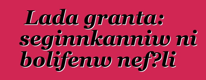 Lada granta: seginnkanniw ni bolifɛnw ɲɛfɔli