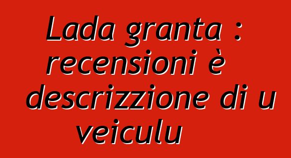 Lada granta : recensioni è descrizzione di u veiculu