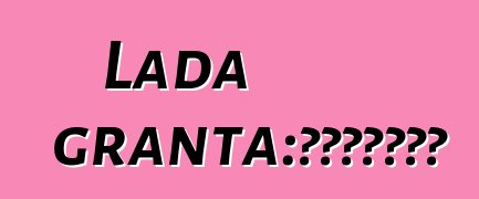 Lada granta：评论和车辆描述