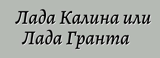 Лада Калина или Лада Гранта