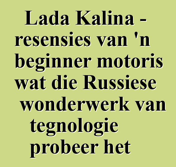 Lada Kalina - resensies van 'n beginner motoris wat die Russiese wonderwerk van tegnologie probeer het