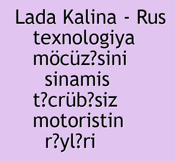 Lada Kalina - Rus texnologiya möcüzəsini sınamış təcrübəsiz motoristin rəyləri
