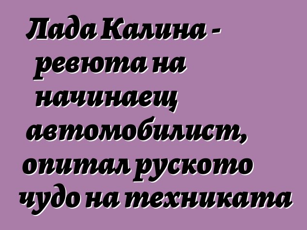 Лада Калина - ревюта на начинаещ автомобилист, опитал руското чудо на техниката