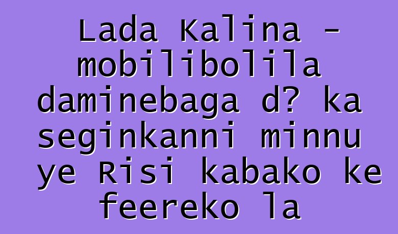 Lada Kalina - mobilibolila daminɛbaga dɔ ka seginkanni minnu ye Risi kabako kɛ fɛɛrɛko la