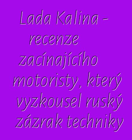Lada Kalina - recenze začínajícího motoristy, který vyzkoušel ruský zázrak techniky