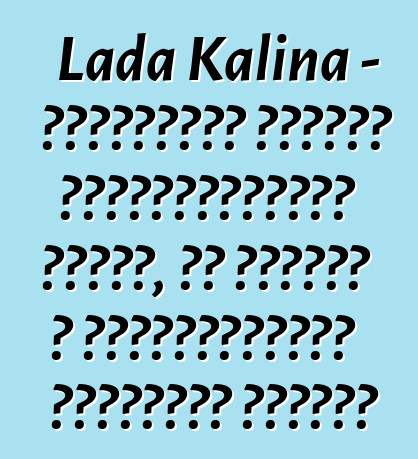 Lada Kalina - ակնարկներ սկսնակ ավտոմոբիլիստի մասին, ով փորձել է տեխնոլոգիայի ռուսական հրաշքը