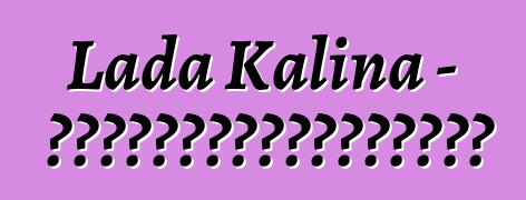 Lada Kalina - 一位嘗試過俄羅斯技術奇蹟的新手駕車者的評論