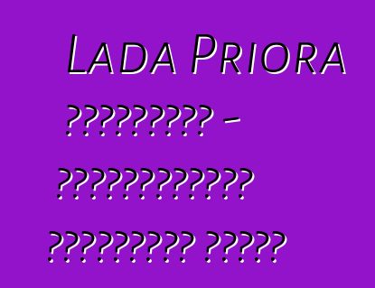 Lada Priora ակնարկներ - օբյեկտիվորեն հիմնականի մասին
