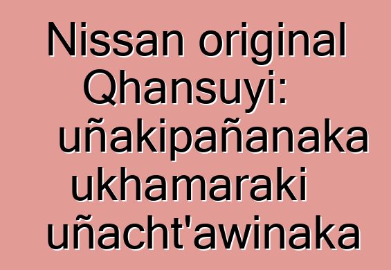 Nissan original Qhansuyi: uñakipañanaka ukhamaraki uñacht’awinaka