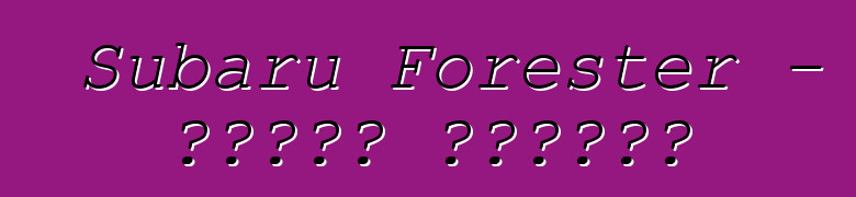 Subaru Forester - የባለቤት ግምገማዎች