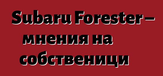 Subaru Forester – мнения на собственици