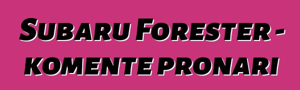 Subaru Forester – komente pronari