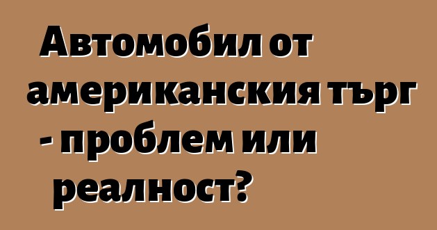 Автомобил от американския търг - проблем или реалност?
