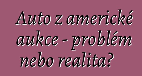 Auto z americké aukce – problém nebo realita?