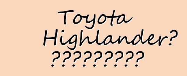 Toyota Highlander՝ ակնարկներ