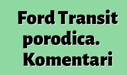 Ford Transit porodica. Komentari
