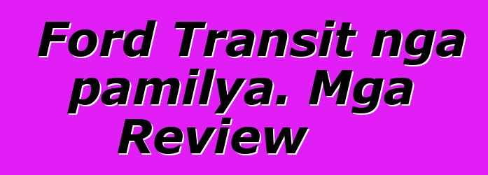 Ford Transit nga pamilya. Mga Review