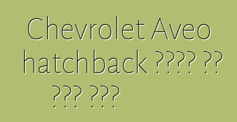 Chevrolet Aveo hatchback ቄንጠኛ እና ቆጣቢ መኪና