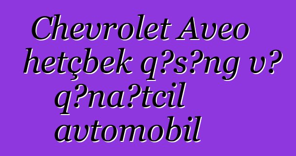 Chevrolet Aveo hetçbek qəşəng və qənaətcil avtomobil