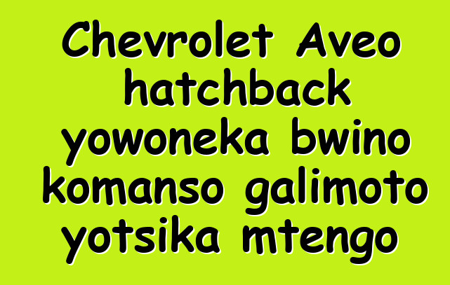 Chevrolet Aveo hatchback yowoneka bwino komanso galimoto yotsika mtengo
