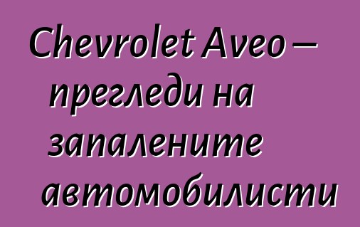 Chevrolet Aveo – прегледи на запалените автомобилисти