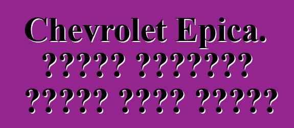 Chevrolet Epica. የባለቤት ግምገማዎች፣ አንዳንድ ምክሮች ለገዢዎች