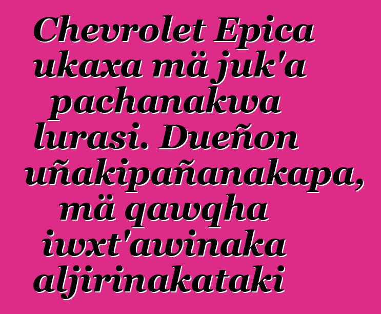 Chevrolet Epica ukaxa mä juk’a pachanakwa lurasi. Dueñon uñakipañanakapa, mä qawqha iwxt’awinaka aljirinakataki