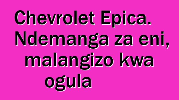 Chevrolet Epica. Ndemanga za eni, malangizo kwa ogula