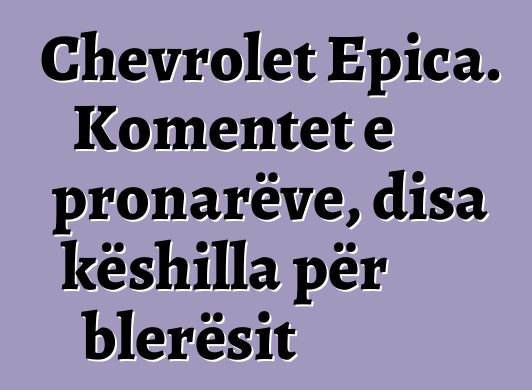 Chevrolet Epica. Komentet e pronarëve, disa këshilla për blerësit