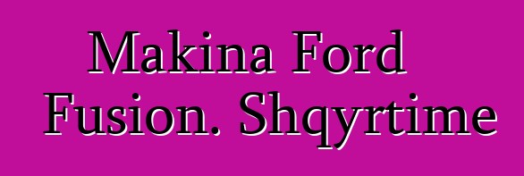 Makina Ford Fusion. Shqyrtime