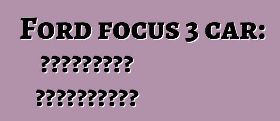 Ford focus 3 car: التقييمات والمواصفات