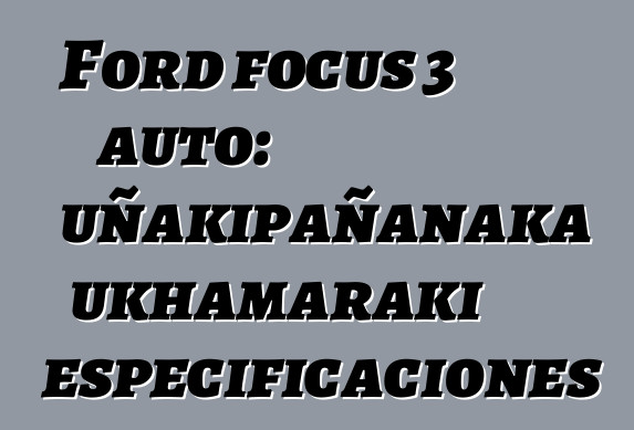 Ford focus 3 auto: uñakipañanaka ukhamaraki especificaciones