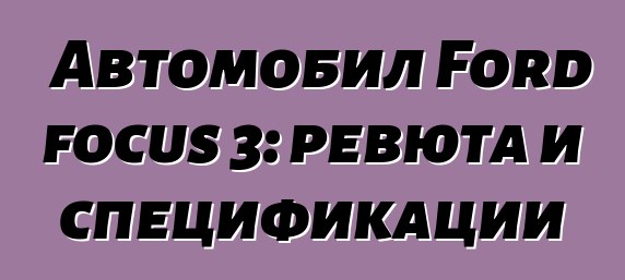 Автомобил Ford focus 3: ревюта и спецификации