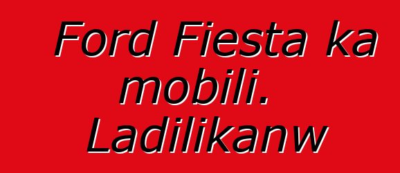 Ford Fiesta ka mobili. Ladilikanw