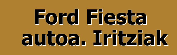 Ford Fiesta autoa. Iritziak