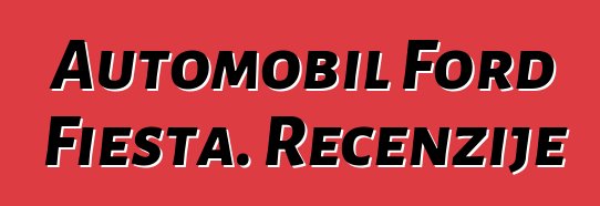 Automobil Ford Fiesta. Recenzije